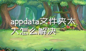 appdata文件夹太大怎么解决