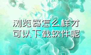 浏览器怎么样才可以下载软件呢