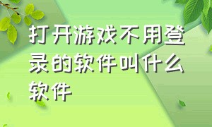 打开游戏不用登录的软件叫什么软件