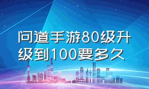 问道手游80级升级到100要多久