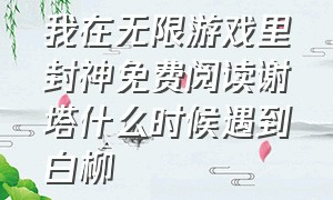 我在无限游戏里封神免费阅读谢塔什么时候遇到白柳