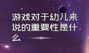 游戏对于幼儿来说的重要性是什么