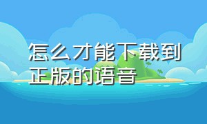 怎么才能下载到正版的语音