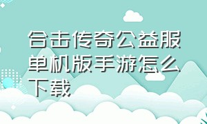 合击传奇公益服单机版手游怎么下载