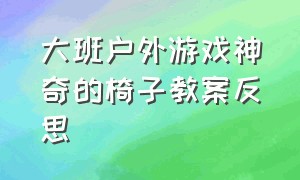 大班户外游戏神奇的椅子教案反思