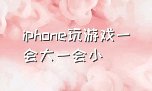 iphone玩游戏一会大一会小