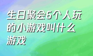 生日聚会6个人玩的小游戏叫什么游戏