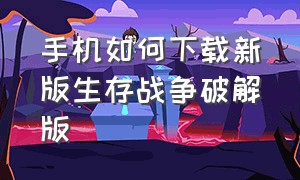 手机如何下载新版生存战争破解版