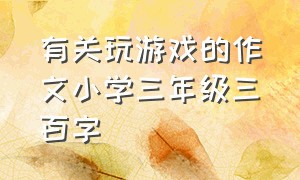 有关玩游戏的作文小学三年级三百字