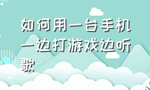 如何用一台手机一边打游戏边听歌