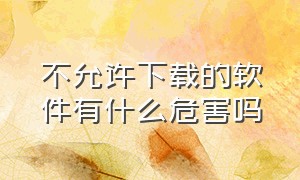 不允许下载的软件有什么危害吗