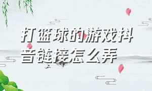 打篮球的游戏抖音链接怎么弄