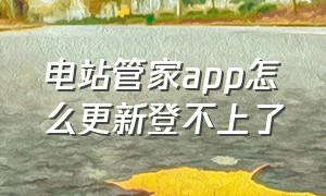 电站管家app怎么更新登不上了