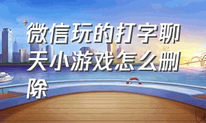 微信玩的打字聊天小游戏怎么删除