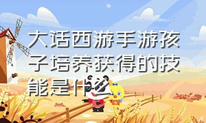 大话西游手游孩子培养获得的技能是什么