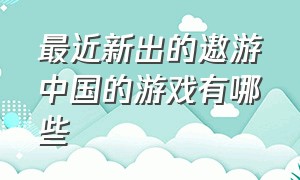 最近新出的遨游中国的游戏有哪些