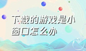 下载的游戏是小窗口怎么办