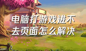 电脑打游戏进不去页面怎么解决