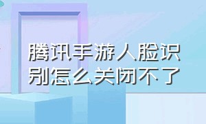 腾讯手游人脸识别怎么关闭不了