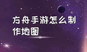 方舟手游怎么制作地图