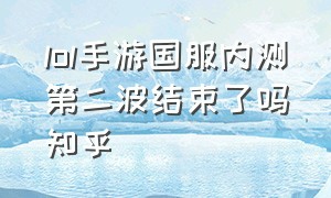 lol手游国服内测第二波结束了吗知乎