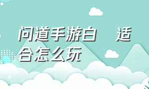 问道手游白矖适合怎么玩