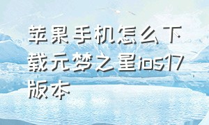 苹果手机怎么下载元梦之星ios17版本