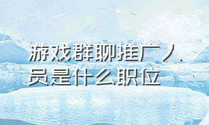 游戏群聊推广人员是什么职位