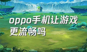 oppo手机让游戏更流畅吗