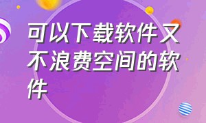 可以下载软件又不浪费空间的软件