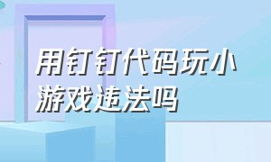 用钉钉代码玩小游戏违法吗