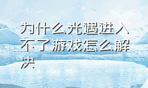 为什么光遇进入不了游戏怎么解决