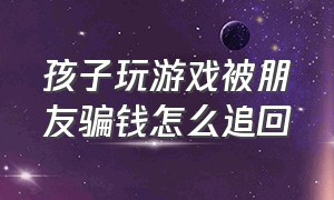 孩子玩游戏被朋友骗钱怎么追回