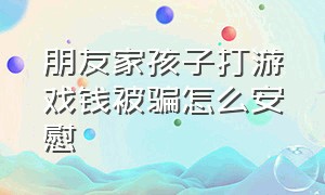 朋友家孩子打游戏钱被骗怎么安慰