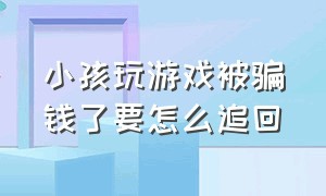 小孩玩游戏被骗钱了要怎么追回