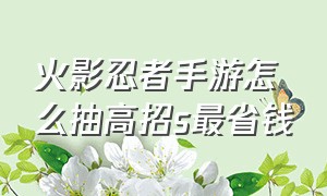 火影忍者手游怎么抽高招s最省钱