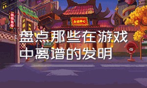 盘点那些在游戏中离谱的发明