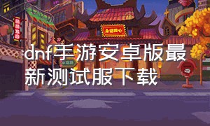 dnf手游安卓版最新测试服下载