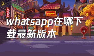 whatsapp在哪下载最新版本