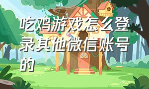 吃鸡游戏怎么登录其他微信账号的