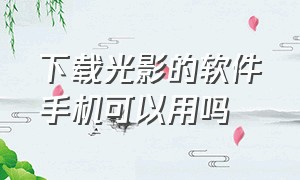 下载光影的软件手机可以用吗