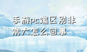 手游pc端区别非常大怎么回事