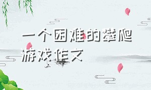 一个困难的攀爬游戏作文