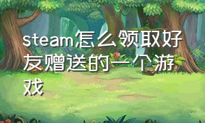 steam怎么领取好友赠送的一个游戏