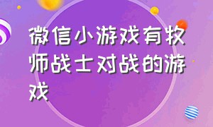 微信小游戏有牧师战士对战的游戏