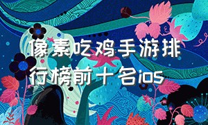 像素吃鸡手游排行榜前十名ios