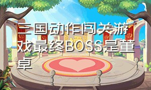 三国动作闯关游戏最终BOSS是董卓