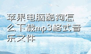 苹果电脑酷狗怎么下载mp3格式音乐文件