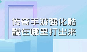 传奇手游强化骷髅在哪里打出来