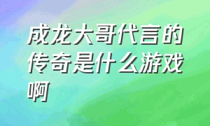 成龙大哥代言的传奇是什么游戏啊